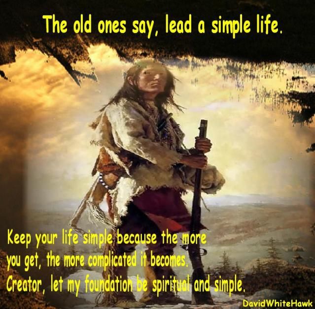 The old ones say, lead a simple life